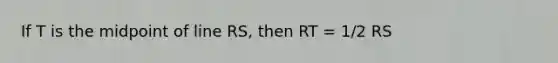 If T is the midpoint of line RS, then RT = 1/2 RS