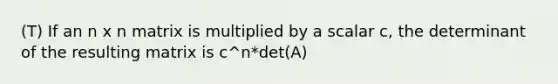 (T) If an n x n matrix is multiplied by a scalar c, the determinant of the resulting matrix is c^n*det(A)