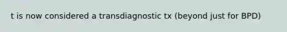 t is now considered a transdiagnostic tx (beyond just for BPD)