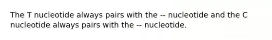 The T nucleotide always pairs with the -- nucleotide and the C nucleotide always pairs with the -- nucleotide.