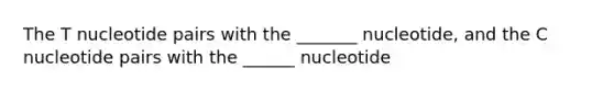 The T nucleotide pairs with the _______ nucleotide, and the C nucleotide pairs with the ______ nucleotide