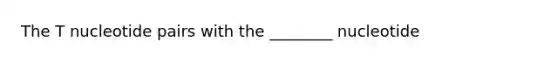 The T nucleotide pairs with the ________ nucleotide