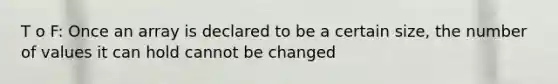 T o F: Once an array is declared to be a certain size, the number of values it can hold cannot be changed