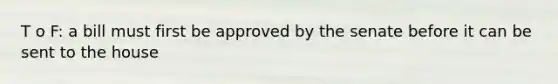 T o F: a bill must first be approved by the senate before it can be sent to the house