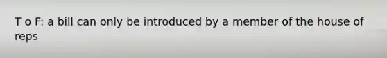 T o F: a bill can only be introduced by a member of the house of reps