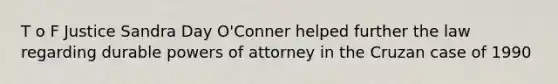 T o F Justice Sandra Day O'Conner helped further the law regarding durable powers of attorney in the Cruzan case of 1990