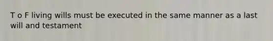 T o F living wills must be executed in the same manner as a last will and testament