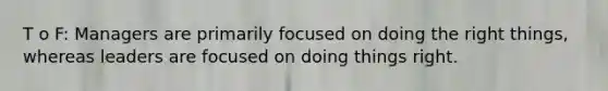 T o F: Managers are primarily focused on doing the right things, whereas leaders are focused on doing things right.