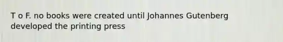 T o F. no books were created until Johannes Gutenberg developed the printing press