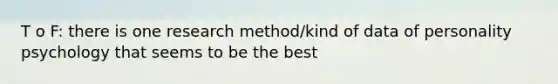 T o F: there is one research method/kind of data of personality psychology that seems to be the best