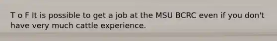 T o F It is possible to get a job at the MSU BCRC even if you don't have very much cattle experience.