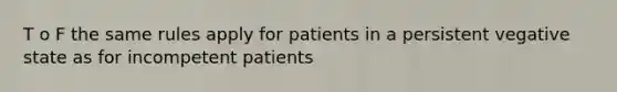 T o F the same rules apply for patients in a persistent vegative state as for incompetent patients