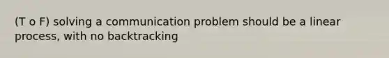 (T o F) solving a communication problem should be a linear process, with no backtracking