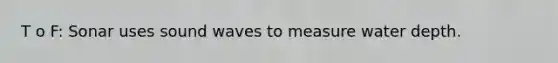 T o F: Sonar uses sound waves to measure water depth.
