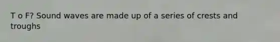 T o F? Sound waves are made up of a series of crests and troughs