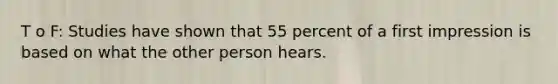 T o F: Studies have shown that 55 percent of a first impression is based on what the other person hears.