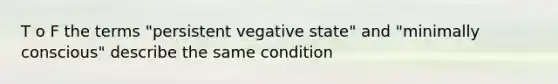 T o F the terms "persistent vegative state" and "minimally conscious" describe the same condition