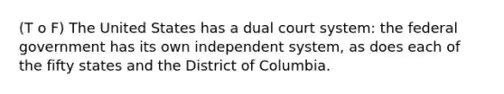 (T o F) The United States has a dual court system: the federal government has its own independent system, as does each of the fifty states and the District of Columbia.