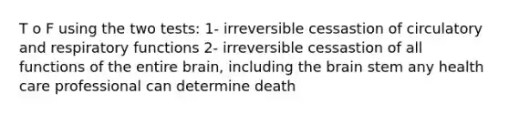 T o F using the two tests: 1- irreversible cessastion of circulatory and respiratory functions 2- irreversible cessastion of all functions of the entire brain, including the brain stem any health care professional can determine death