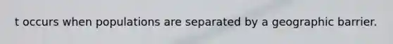 t occurs when populations are separated by a geographic barrier.
