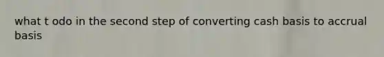 what t odo in the second step of converting cash basis to accrual basis