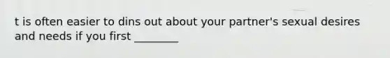 t is often easier to dins out about your partner's sexual desires and needs if you first ________
