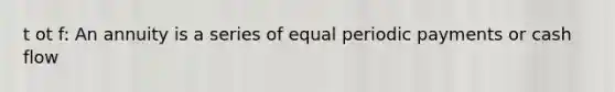 t ot f: An annuity is a series of equal periodic payments or cash flow