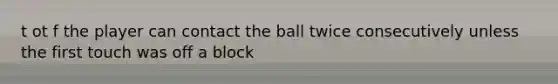 t ot f the player can contact the ball twice consecutively unless the first touch was off a block