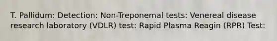 T. Pallidum: Detection: Non-Treponemal tests: Venereal disease research laboratory (VDLR) test: Rapid Plasma Reagin (RPR) Test: