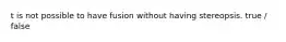 t is not possible to have fusion without having stereopsis. true / false