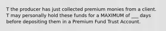 T the producer has just collected premium monies from a client. T may personally hold these funds for a MAXIMUM of ___ days before depositing them in a Premium Fund Trust Account.