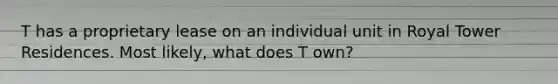 T has a proprietary lease on an individual unit in Royal Tower Residences. Most likely, what does T own?