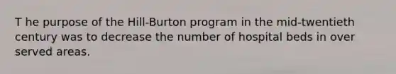 T he purpose of the Hill-Burton program in the mid-twentieth century was to decrease the number of hospital beds in over served areas.​