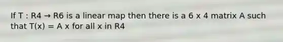 If T : R4 → R6 is a linear map then there is a 6 x 4 matrix A such that T(x) = A x for all x in R4