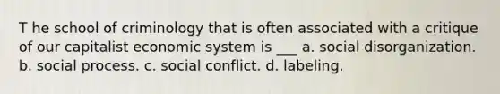 T he school of criminology that is often associated with a critique of our capitalist economic system is ___ a. ​social disorganization. b. ​social process. c. ​social conflict. d. ​labeling.