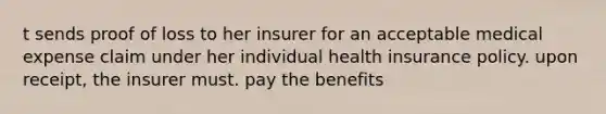 t sends proof of loss to her insurer for an acceptable medical expense claim under her individual health insurance policy. upon receipt, the insurer must. pay the benefits