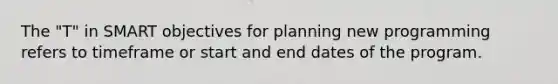 The "T" in SMART objectives for planning new programming refers to timeframe or start and end dates of the program.