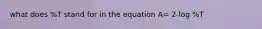 what does %T stand for in the equation A= 2-log %T