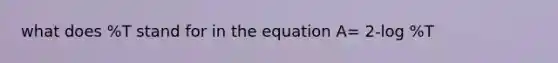 what does %T stand for in the equation A= 2-log %T