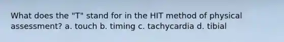 What does the "T" stand for in the HIT method of physical assessment? a. touch b. timing c. tachycardia d. tibial