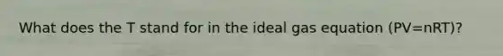 What does the T stand for in the ideal gas equation (PV=nRT)?