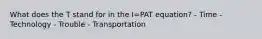 What does the T stand for in the I=PAT equation? - Time - Technology - Trouble - Transportation