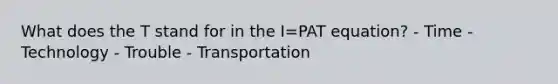 What does the T stand for in the I=PAT equation? - Time - Technology - Trouble - Transportation