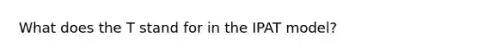 What does the T stand for in the IPAT model?