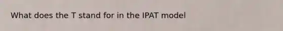 What does the T stand for in the IPAT model