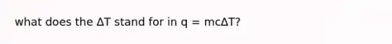 what does the ∆T stand for in q = mc∆T?