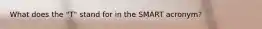 What does the "T" stand for in the SMART acronym?