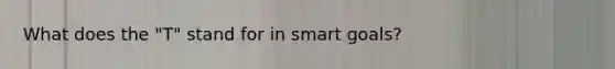 What does the "T" stand for in smart goals?