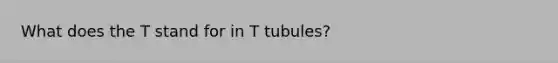 What does the T stand for in T tubules?