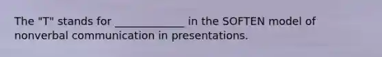 The "T" stands for _____________ in the SOFTEN model of nonverbal communication in presentations.